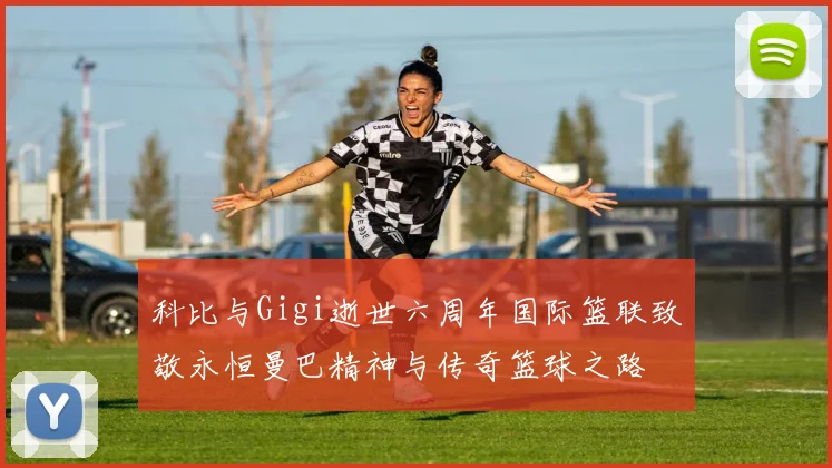 科比与Gigi逝世六周年国际篮联致敬永恒曼巴精神与传奇篮球之路