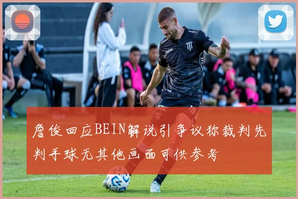 詹俊回应BEIN解说引争议称裁判先判手球无其他画面可供参考