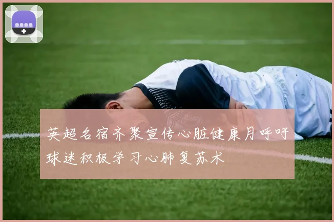 英超名宿齐聚宣传心脏健康月呼吁球迷积极学习心肺复苏术