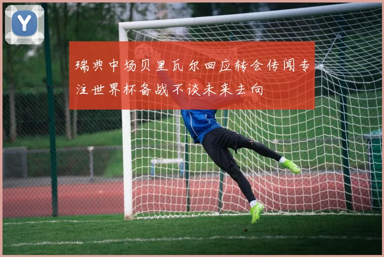 瑞典中场贝里瓦尔回应转会传闻专注世界杯备战不谈未来去向