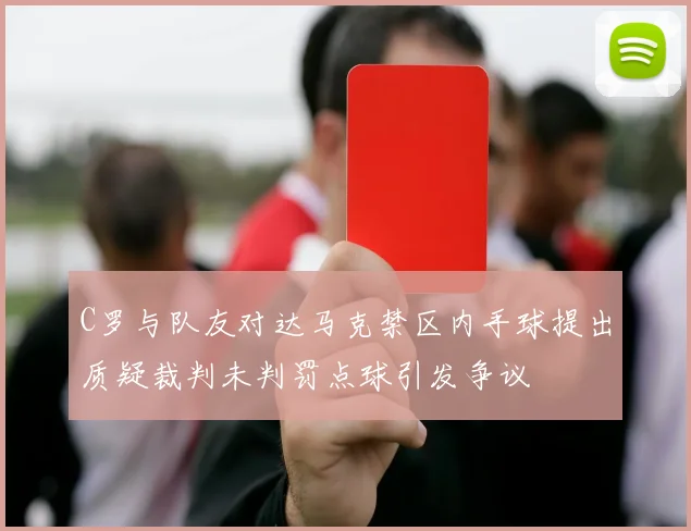 C罗与队友对达马克禁区内手球提出质疑裁判未判罚点球引发争议