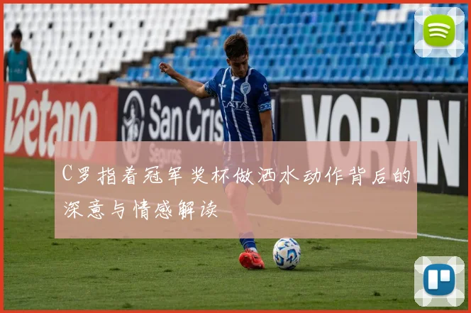 C罗指着冠军奖杯做洒水动作背后的深意与情感解读