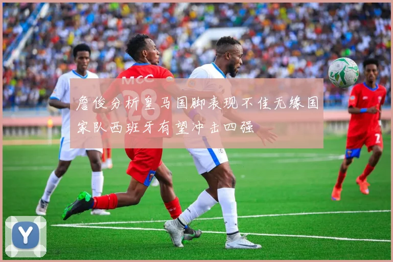 詹俊分析皇马国脚表现不佳无缘国家队西班牙有望冲击四强