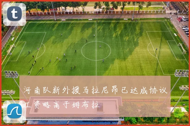 河南队新外援马拉尼昂已达成协议工资略高于姆布拉