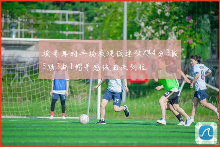 埃奇库姆半场表现低迷仅得4分3板5助3断1帽手感依旧未到位