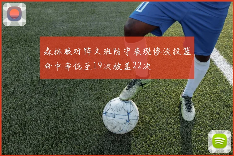 森林狼对阵文班防守表现惨淡投篮命中率低至19次被盖22次