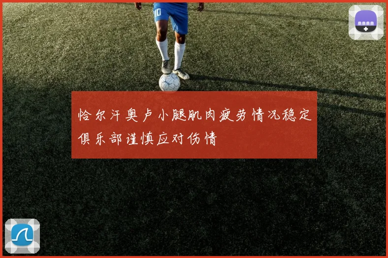 恰尔汗奥卢小腿肌肉疲劳情况稳定俱乐部谨慎应对伤情