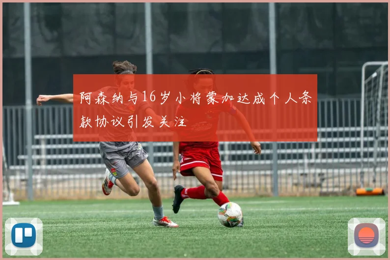 阿森纳与16岁小将蒙加达成个人条款协议引发关注