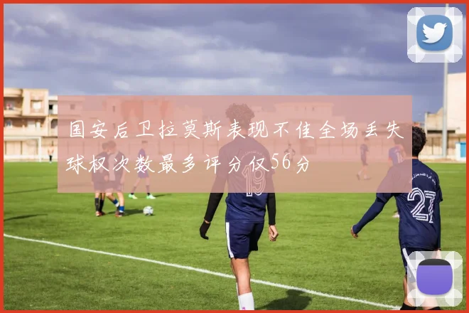 国安后卫拉莫斯表现不佳全场丢失球权次数最多评分仅56分