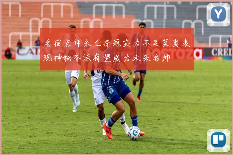 名宿点评米兰夺冠实力不足莱奥表现神秘齐沃有望成为未来名帅