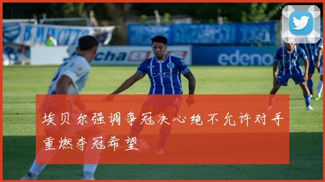 埃贝尔强调争冠决心绝不允许对手重燃夺冠希望