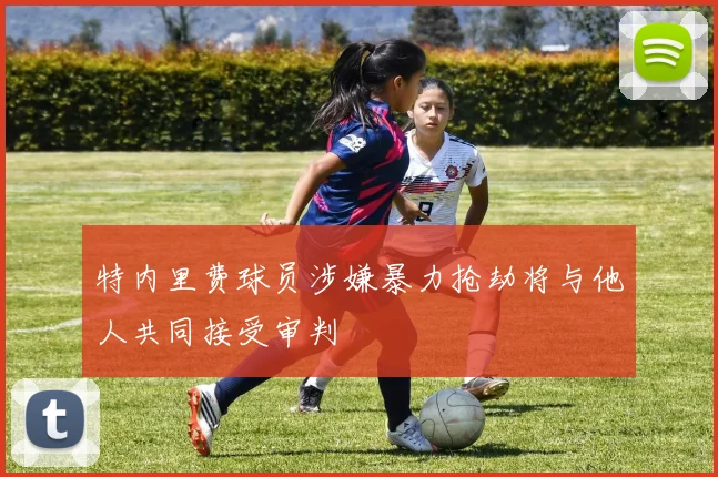 特内里费球员涉嫌暴力抢劫将与他人共同接受审判