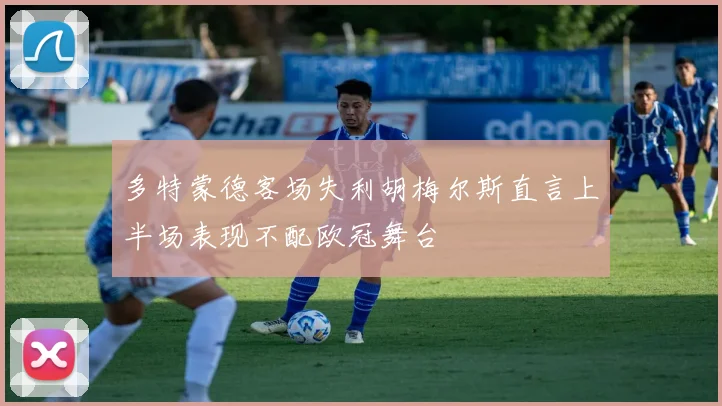 多特蒙德客场失利胡梅尔斯直言上半场表现不配欧冠舞台
