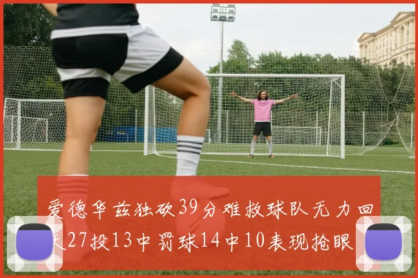 爱德华兹独砍39分难救球队无力回天27投13中罚球14中10表现抢眼