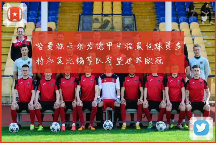 哈曼称卡尔为德甲半程最佳球员多特和莱比锡等队有望进军欧冠