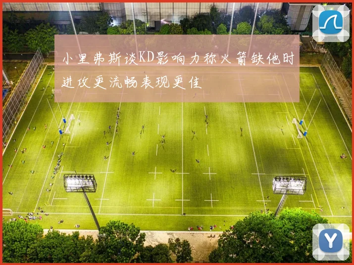 小里弗斯谈KD影响力称火箭缺他时进攻更流畅表现更佳