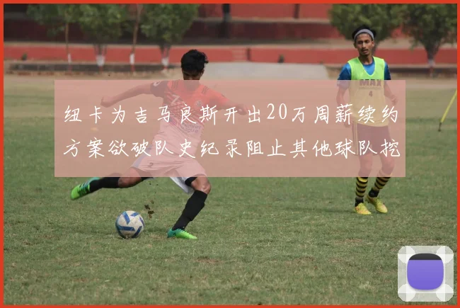 纽卡为吉马良斯开出20万周薪续约方案欲破队史纪录阻止其他球队挖角
