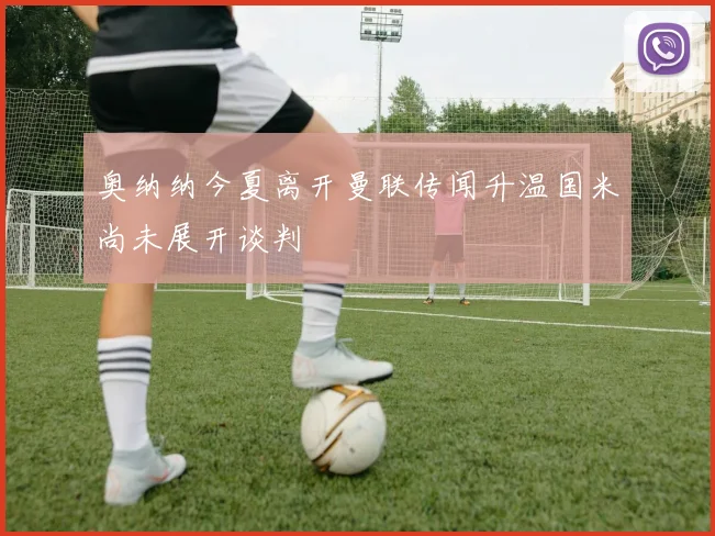 奥纳纳今夏离开曼联传闻升温国米尚未展开谈判