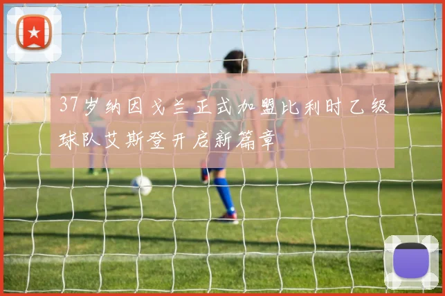 37岁纳因戈兰正式加盟比利时乙级球队艾斯登开启新篇章