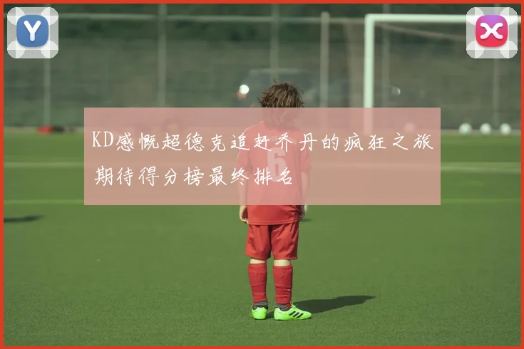 KD感慨超德克追赶乔丹的疯狂之旅期待得分榜最终排名