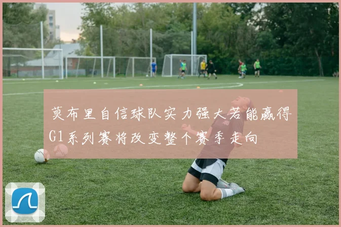 莫布里自信球队实力强大若能赢得G1系列赛将改变整个赛季走向
