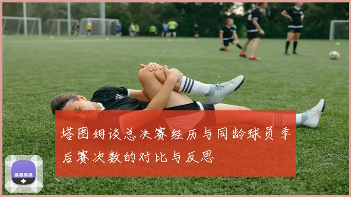 塔图姆谈总决赛经历与同龄球员季后赛次数的对比与反思