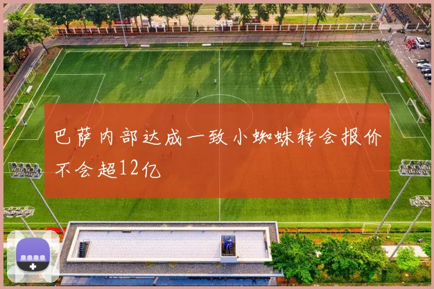 巴萨内部达成一致小蜘蛛转会报价不会超12亿