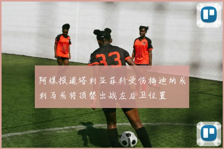 阿媒报道塔利亚菲科受伤梅迪纳或利马或将顶替出战左后卫位置