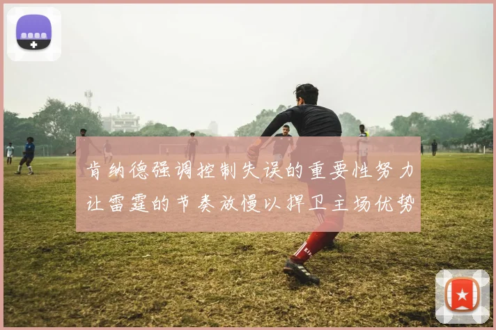 肯纳德强调控制失误的重要性努力让雷霆的节奏放慢以捍卫主场优势