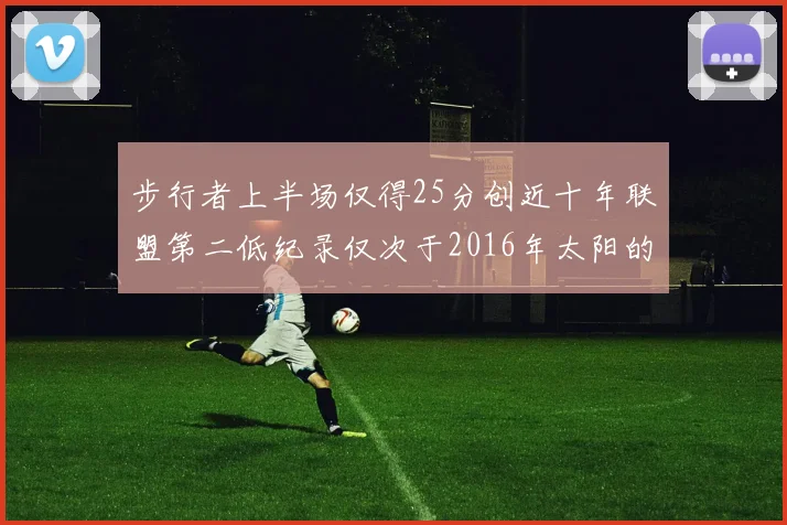 步行者上半场仅得25分创近十年联盟第二低纪录仅次于2016年太阳的22分