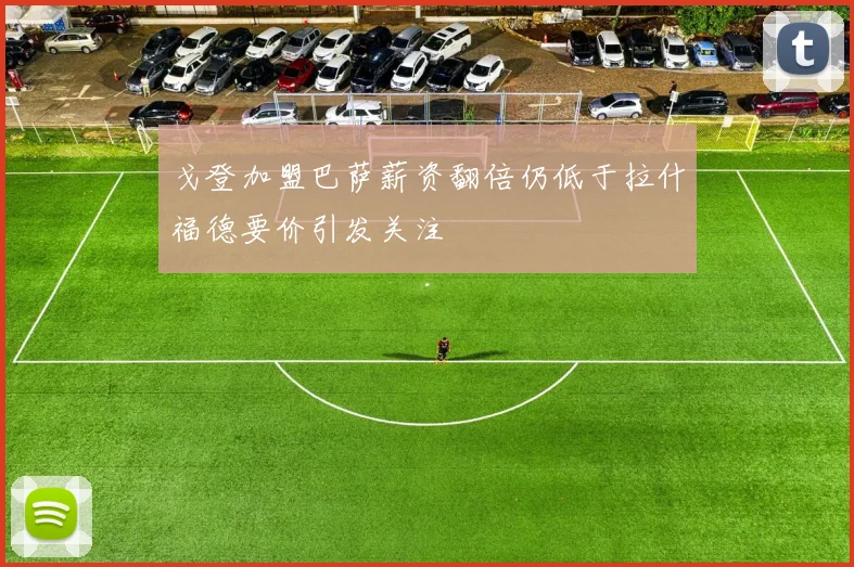戈登加盟巴萨薪资翻倍仍低于拉什福德要价引发关注