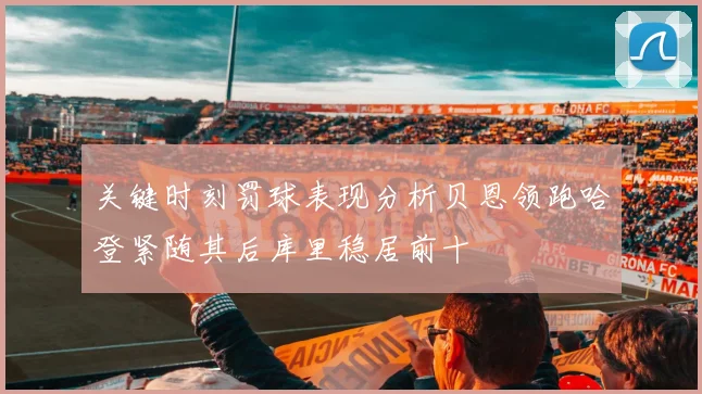 关键时刻罚球表现分析贝恩领跑哈登紧随其后库里稳居前十