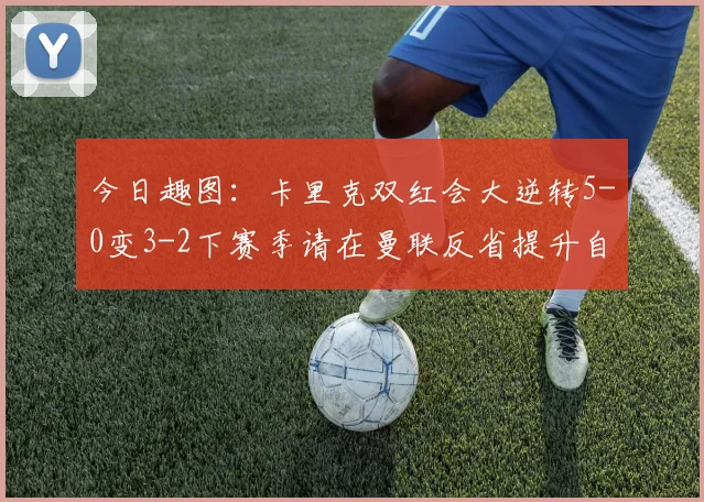今日趣图：卡里克双红会大逆转5-0变3-2下赛季请在曼联反省提升自己