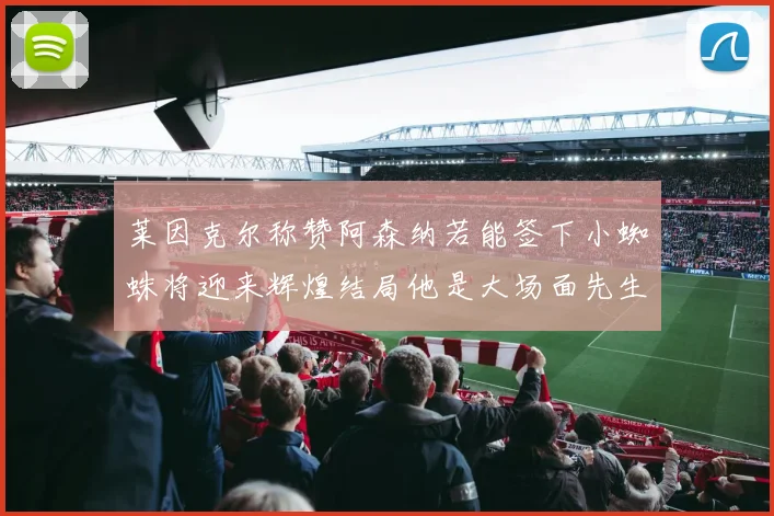莱因克尔称赞阿森纳若能签下小蜘蛛将迎来辉煌结局他是大场面先生的最佳人选