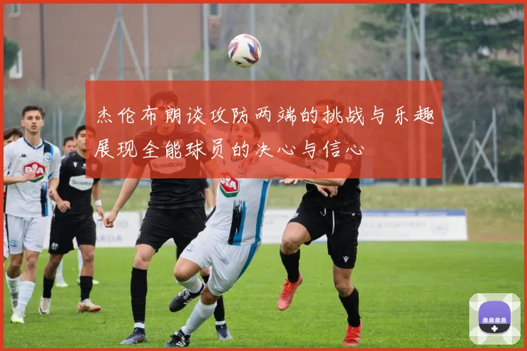 杰伦布朗谈攻防两端的挑战与乐趣展现全能球员的决心与信心