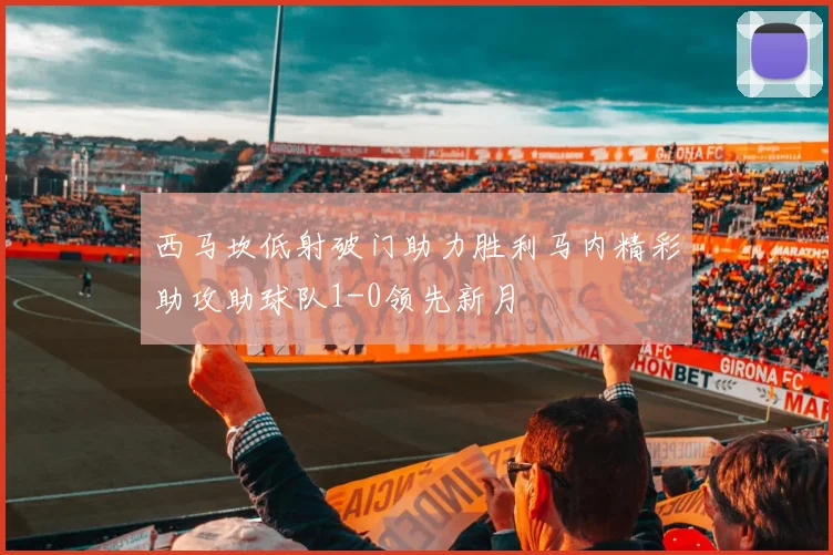 西马坎低射破门助力胜利马内精彩助攻助球队1-0领先新月