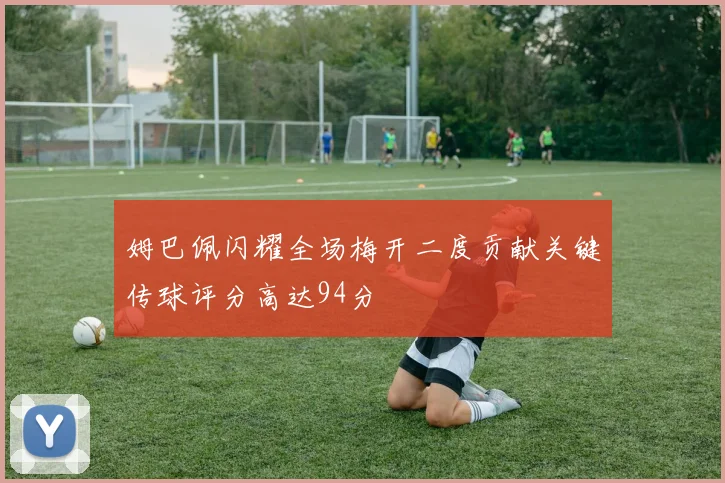 姆巴佩闪耀全场梅开二度贡献关键传球评分高达94分