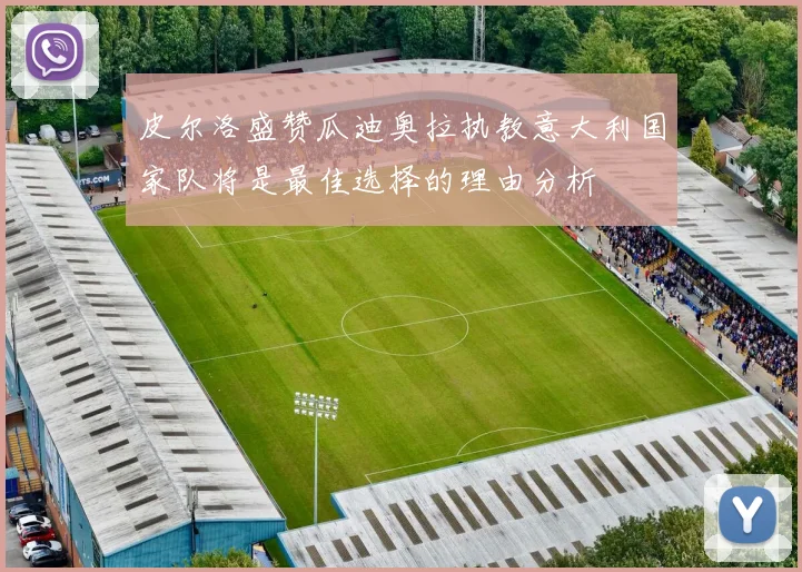 皮尔洛盛赞瓜迪奥拉执教意大利国家队将是最佳选择的理由分析