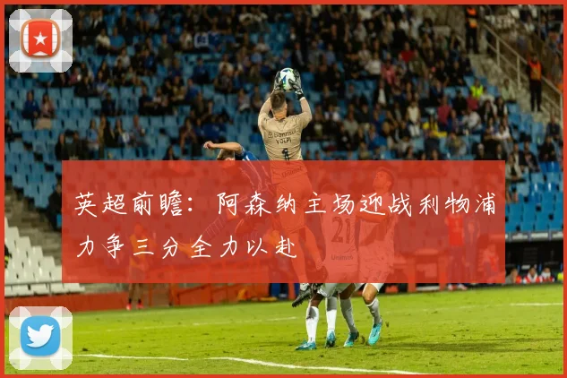 英超前瞻：阿森纳主场迎战利物浦力争三分全力以赴
