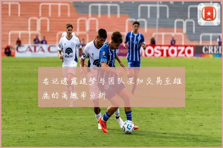 名记透露追梦与团队深知交易至雄鹿的高概率分析